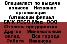 Специалист по выдаче полисов › Название организации ­ Алтайский филиал  СМК РЕСО-Мед, ООО › Отрасль предприятия ­ Другое › Минимальный оклад ­ 1 - Все города Работа » Вакансии   . Марий Эл респ.,Йошкар-Ола г.